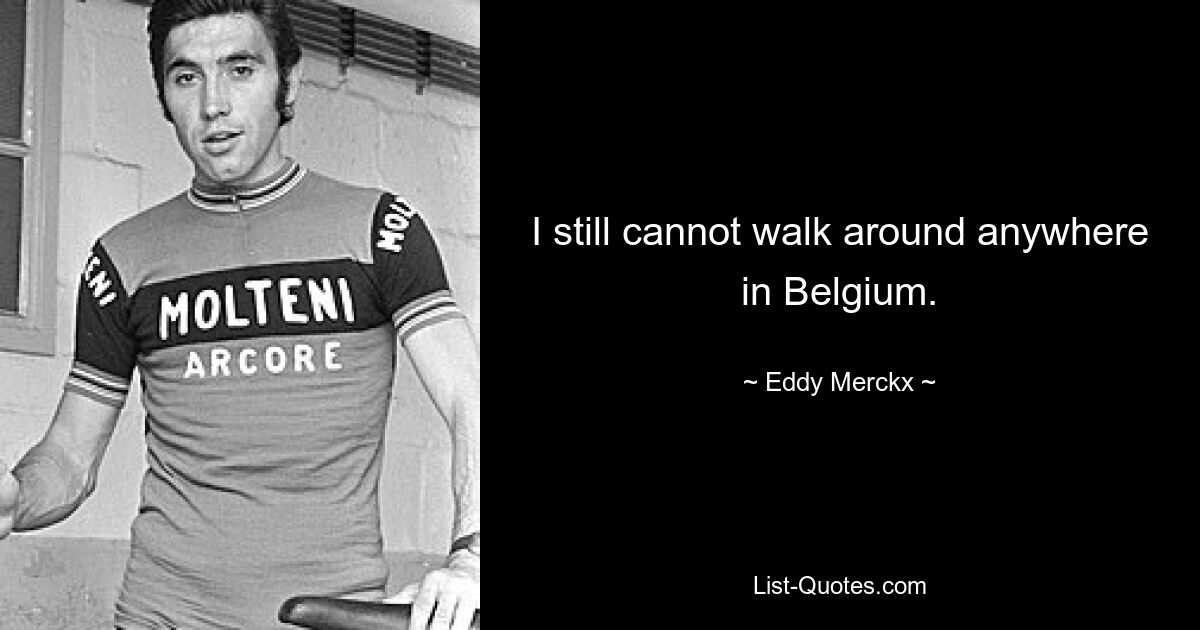 I still cannot walk around anywhere in Belgium. — © Eddy Merckx