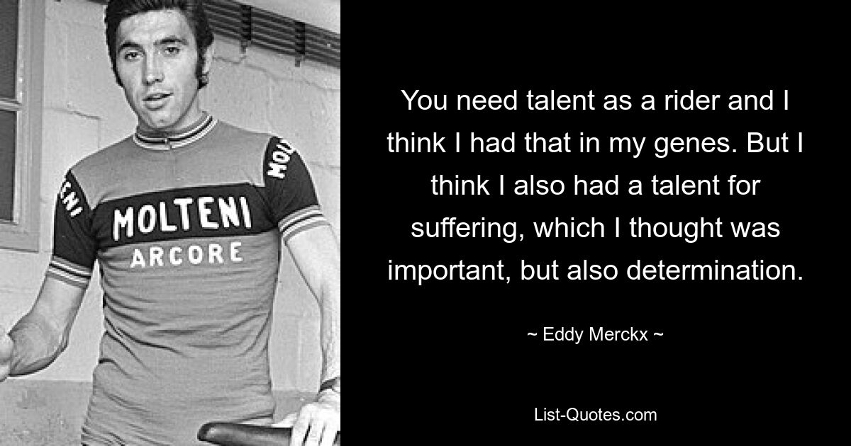 You need talent as a rider and I think I had that in my genes. But I think I also had a talent for suffering, which I thought was important, but also determination. — © Eddy Merckx