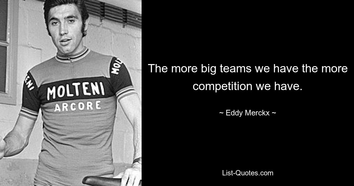 The more big teams we have the more competition we have. — © Eddy Merckx