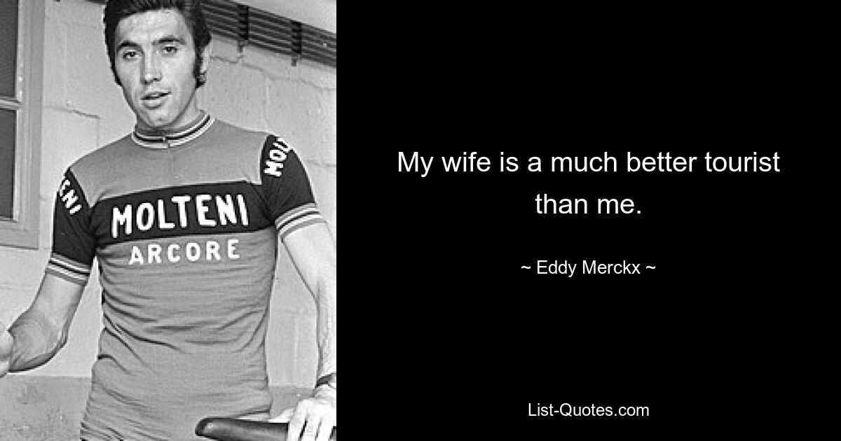 My wife is a much better tourist than me. — © Eddy Merckx