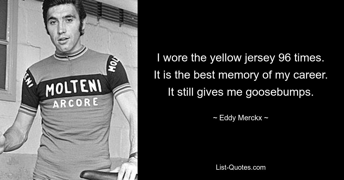 I wore the yellow jersey 96 times. It is the best memory of my career. It still gives me goosebumps. — © Eddy Merckx