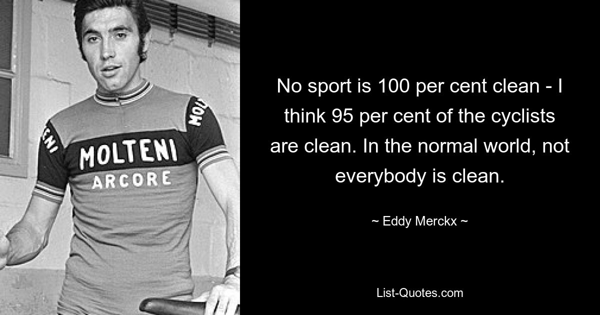 No sport is 100 per cent clean - I think 95 per cent of the cyclists are clean. In the normal world, not everybody is clean. — © Eddy Merckx