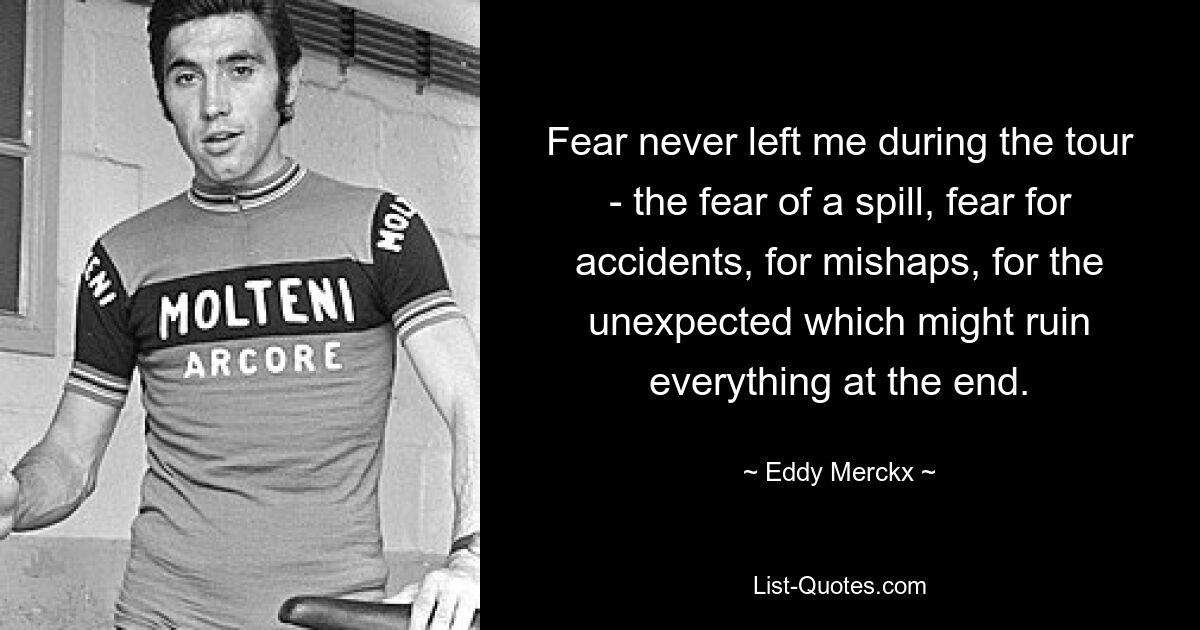 Fear never left me during the tour - the fear of a spill, fear for accidents, for mishaps, for the unexpected which might ruin everything at the end. — © Eddy Merckx