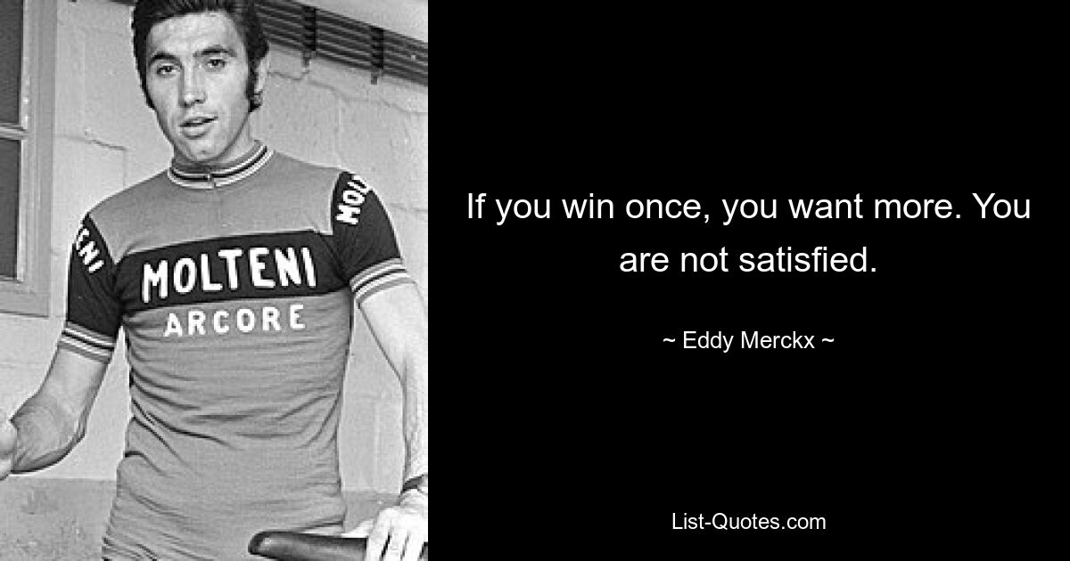 If you win once, you want more. You are not satisfied. — © Eddy Merckx