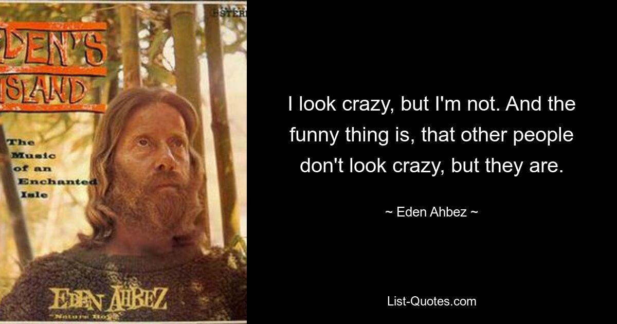 I look crazy, but I'm not. And the funny thing is, that other people don't look crazy, but they are. — © Eden Ahbez