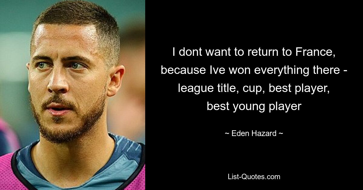 I dont want to return to France, because Ive won everything there - league title, cup, best player, best young player — © Eden Hazard