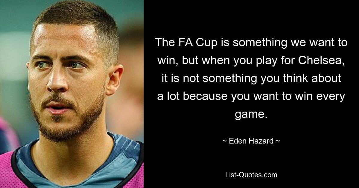 The FA Cup is something we want to win, but when you play for Chelsea, it is not something you think about a lot because you want to win every game. — © Eden Hazard