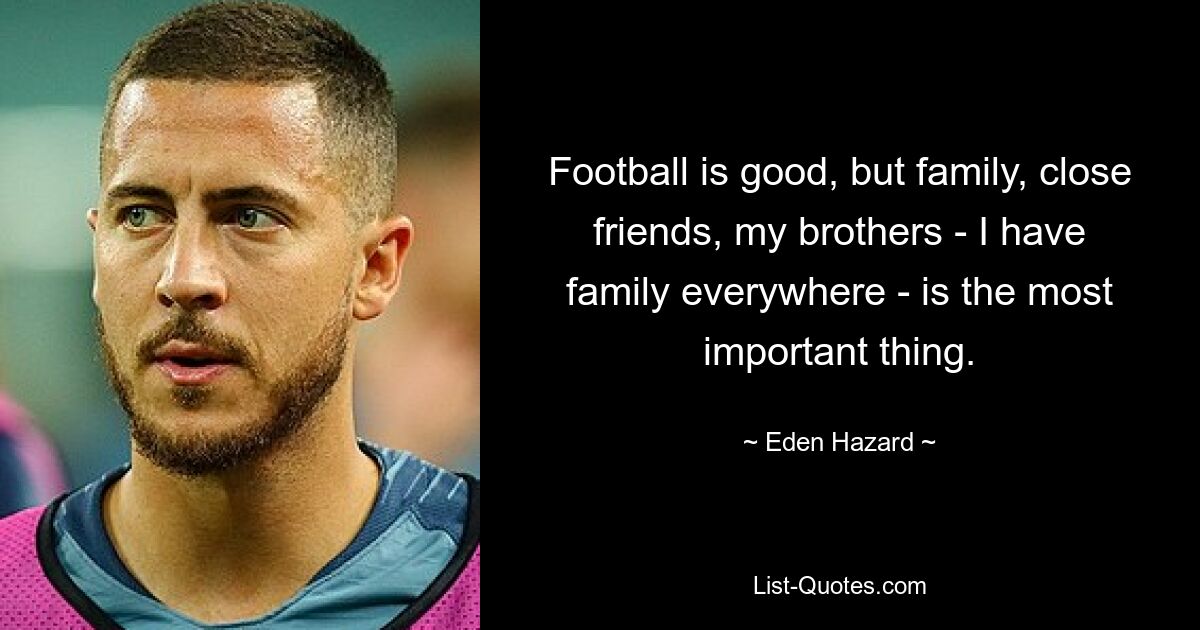 Football is good, but family, close friends, my brothers - I have family everywhere - is the most important thing. — © Eden Hazard