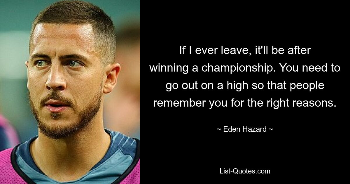 If I ever leave, it'll be after winning a championship. You need to go out on a high so that people remember you for the right reasons. — © Eden Hazard