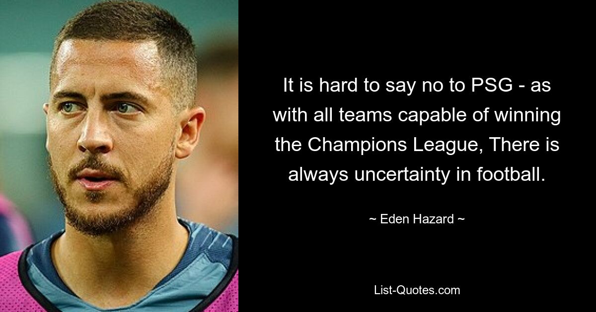 It is hard to say no to PSG - as with all teams capable of winning the Champions League, There is always uncertainty in football. — © Eden Hazard