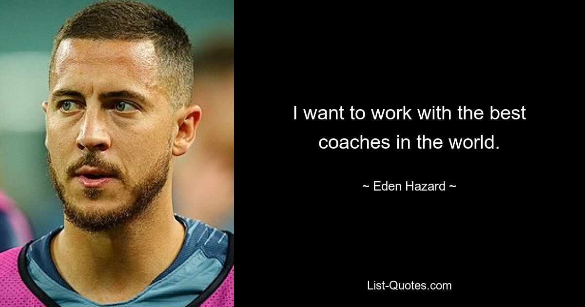 I want to work with the best coaches in the world. — © Eden Hazard