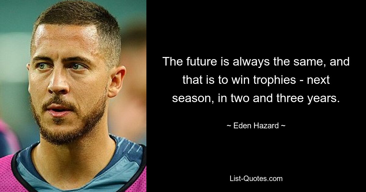 The future is always the same, and that is to win trophies - next season, in two and three years. — © Eden Hazard