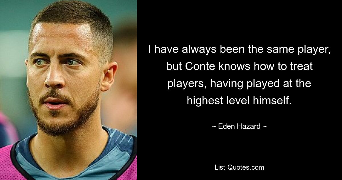 I have always been the same player, but Conte knows how to treat players, having played at the highest level himself. — © Eden Hazard