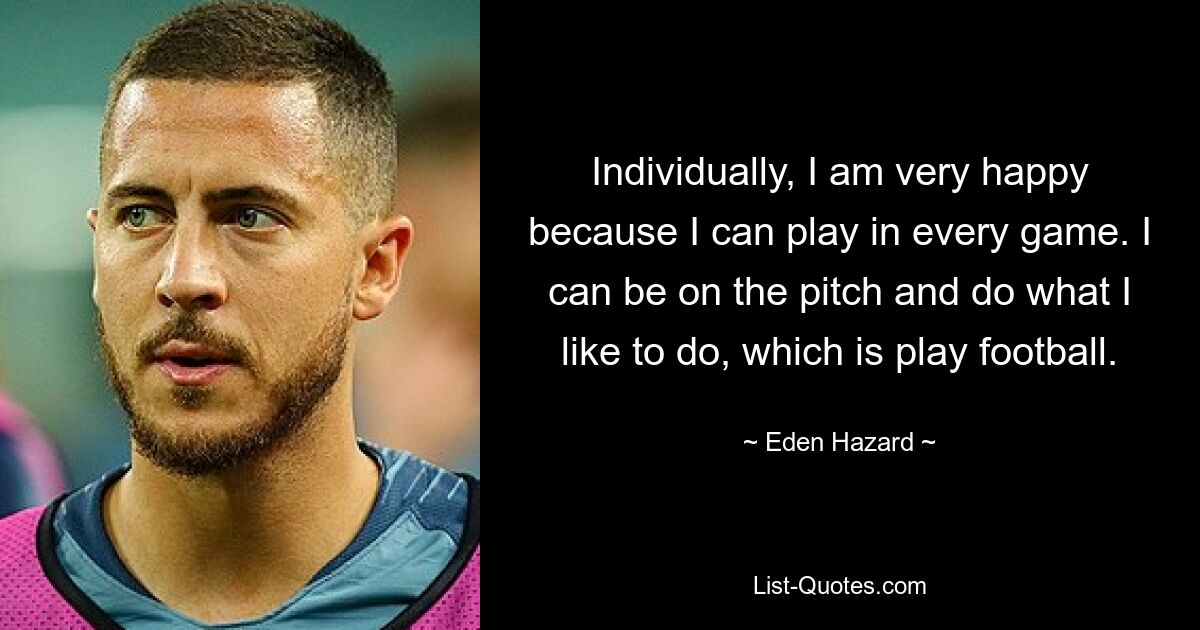 Individually, I am very happy because I can play in every game. I can be on the pitch and do what I like to do, which is play football. — © Eden Hazard