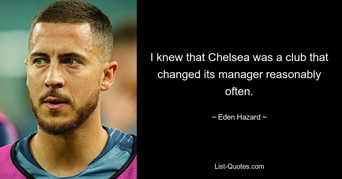 I knew that Chelsea was a club that changed its manager reasonably often. — © Eden Hazard