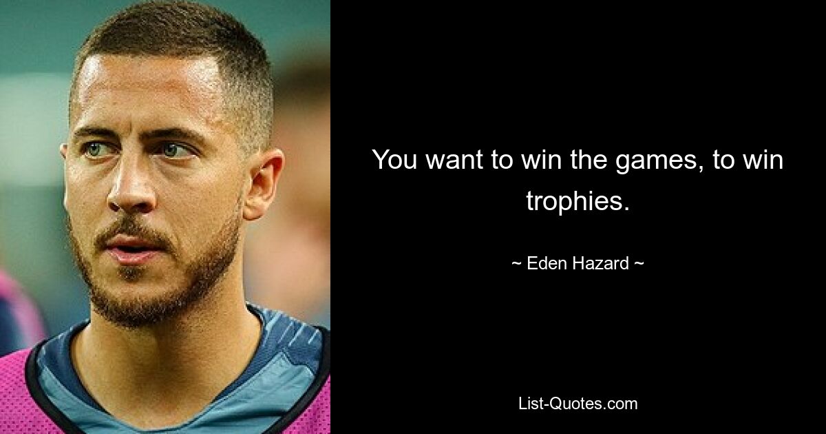 You want to win the games, to win trophies. — © Eden Hazard