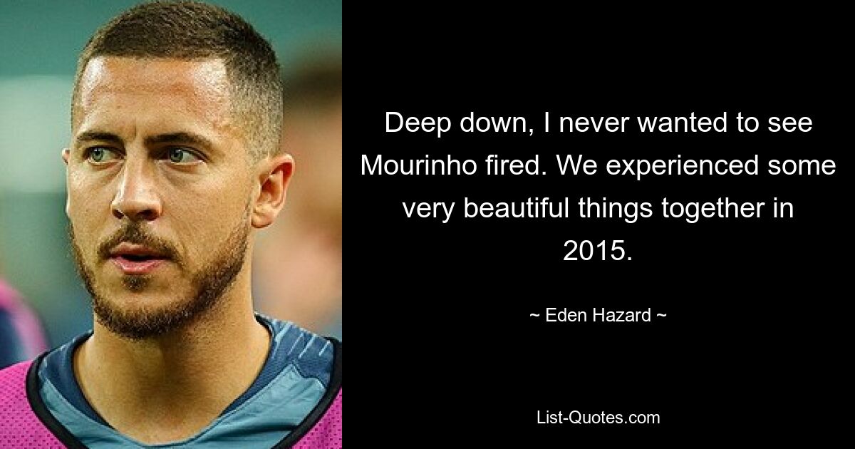 Deep down, I never wanted to see Mourinho fired. We experienced some very beautiful things together in 2015. — © Eden Hazard