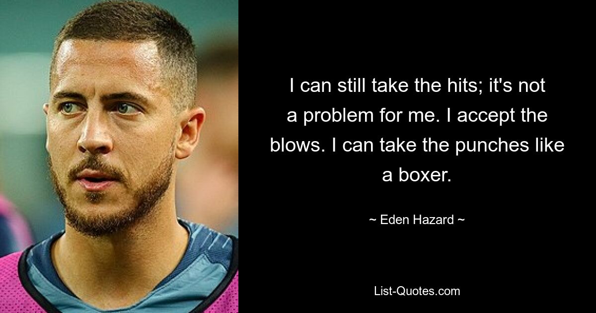 I can still take the hits; it's not a problem for me. I accept the blows. I can take the punches like a boxer. — © Eden Hazard