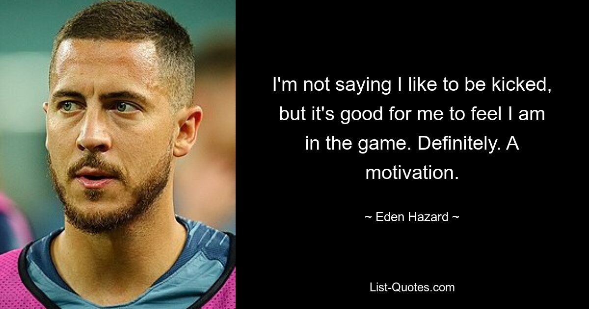 I'm not saying I like to be kicked, but it's good for me to feel I am in the game. Definitely. A motivation. — © Eden Hazard