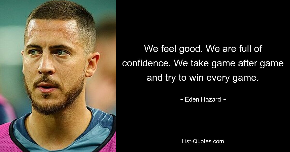 We feel good. We are full of confidence. We take game after game and try to win every game. — © Eden Hazard