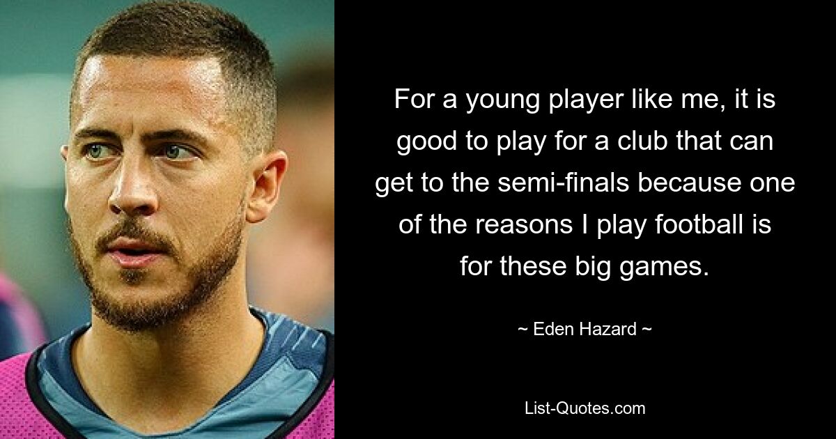 For a young player like me, it is good to play for a club that can get to the semi-finals because one of the reasons I play football is for these big games. — © Eden Hazard