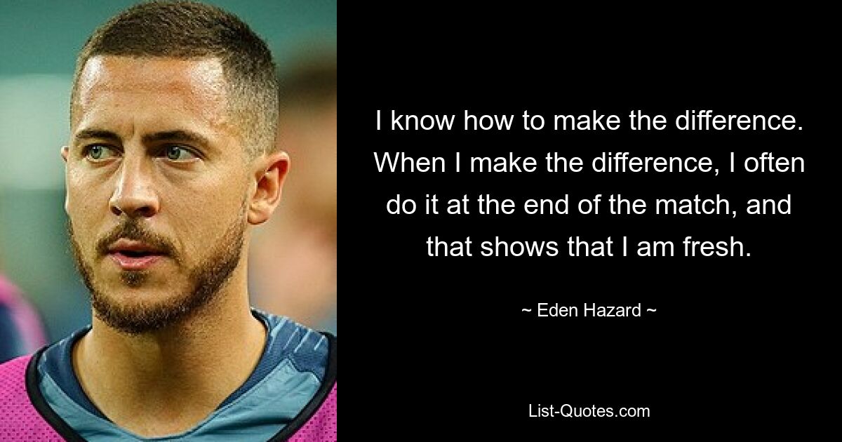 I know how to make the difference. When I make the difference, I often do it at the end of the match, and that shows that I am fresh. — © Eden Hazard