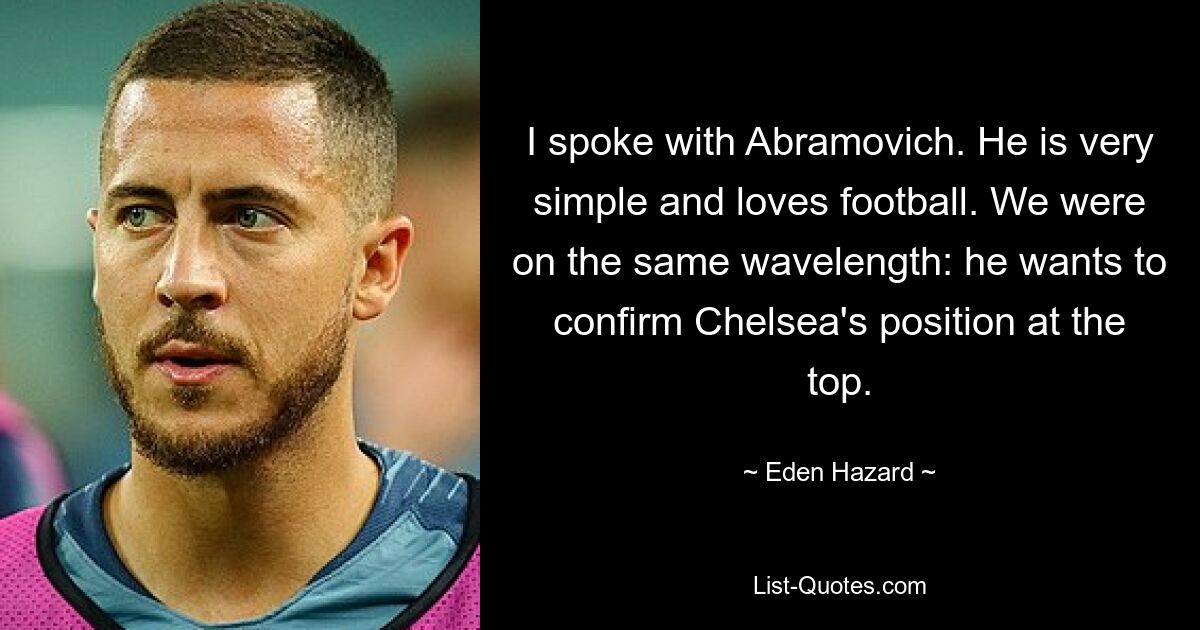 I spoke with Abramovich. He is very simple and loves football. We were on the same wavelength: he wants to confirm Chelsea's position at the top. — © Eden Hazard