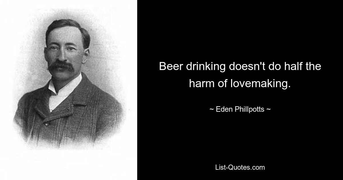 Beer drinking doesn't do half the harm of lovemaking. — © Eden Phillpotts