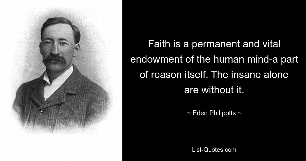 Faith is a permanent and vital endowment of the human mind-a part of reason itself. The insane alone are without it. — © Eden Phillpotts