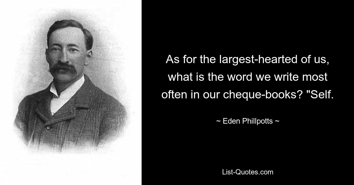 As for the largest-hearted of us, what is the word we write most often in our cheque-books? "Self. — © Eden Phillpotts