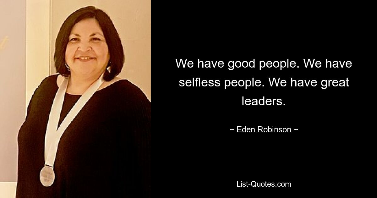 We have good people. We have selfless people. We have great leaders. — © Eden Robinson