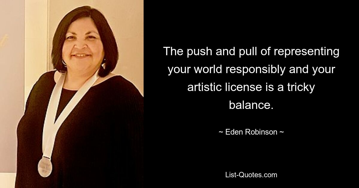 The push and pull of representing your world responsibly and your artistic license is a tricky balance. — © Eden Robinson