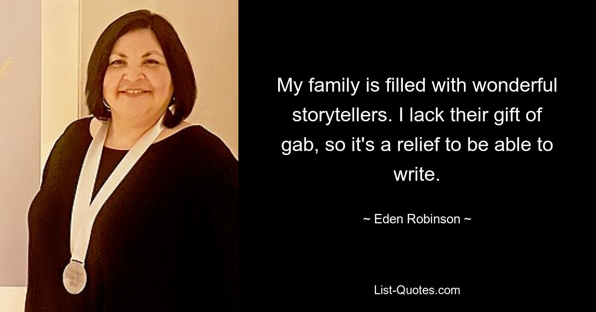 My family is filled with wonderful storytellers. I lack their gift of gab, so it's a relief to be able to write. — © Eden Robinson