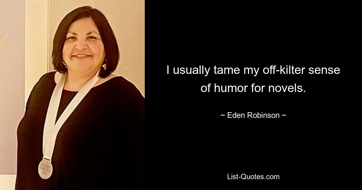 I usually tame my off-kilter sense of humor for novels. — © Eden Robinson