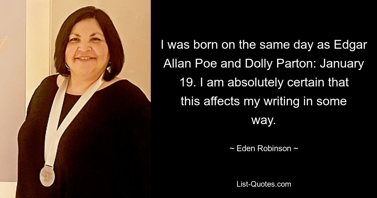 I was born on the same day as Edgar Allan Poe and Dolly Parton: January 19. I am absolutely certain that this affects my writing in some way. — © Eden Robinson