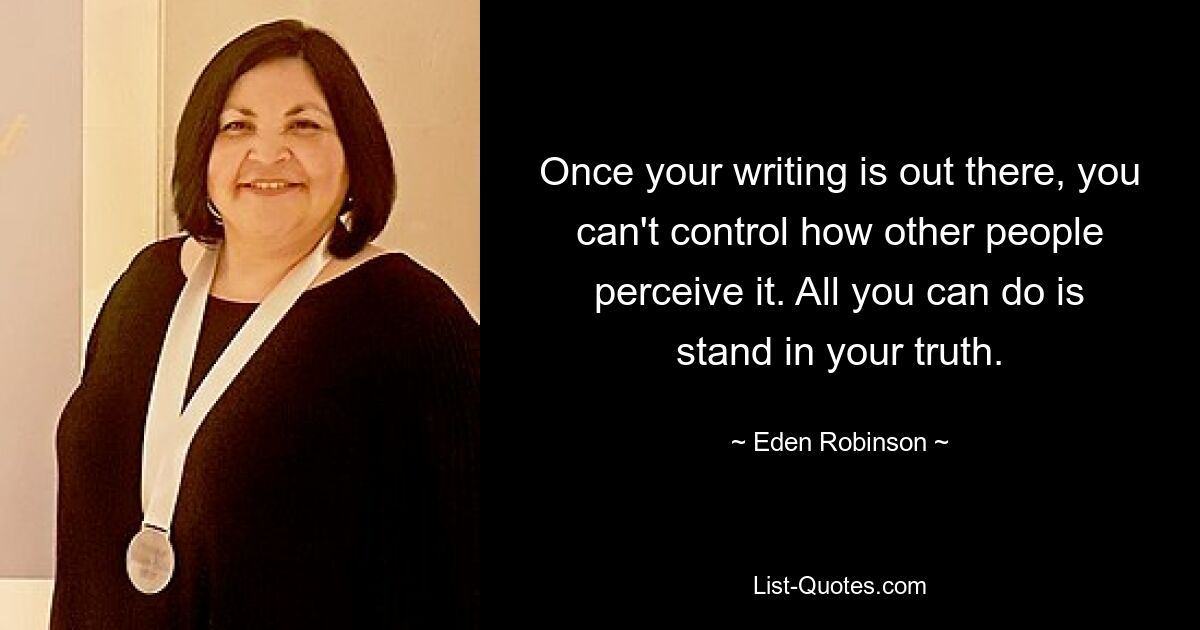 Once your writing is out there, you can't control how other people perceive it. All you can do is stand in your truth. — © Eden Robinson