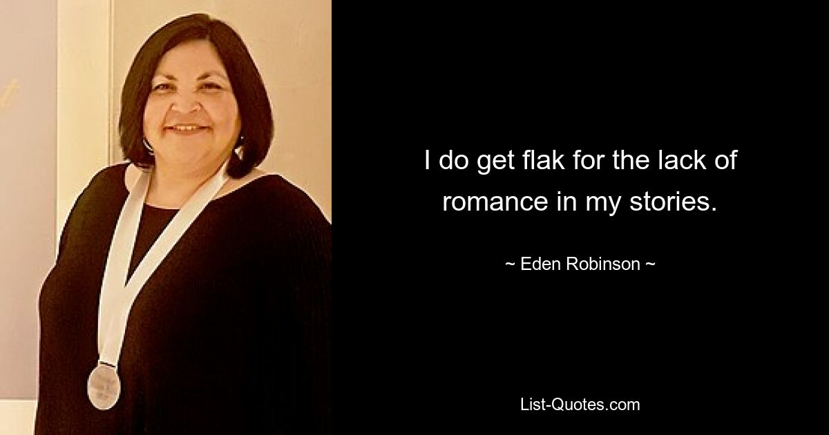 I do get flak for the lack of romance in my stories. — © Eden Robinson