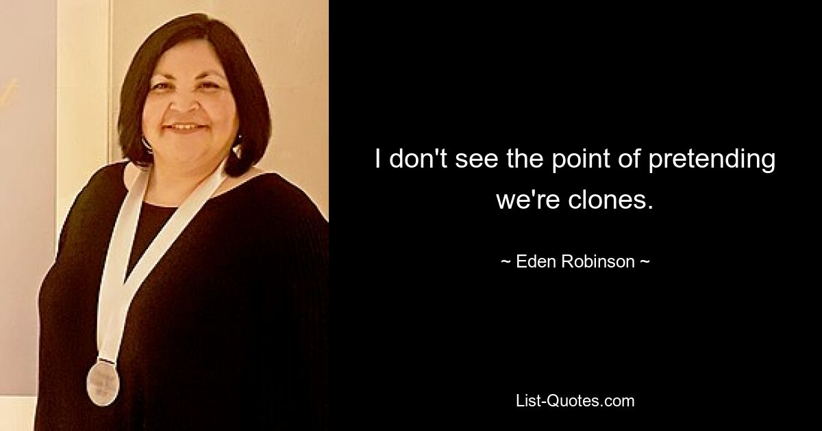 I don't see the point of pretending we're clones. — © Eden Robinson