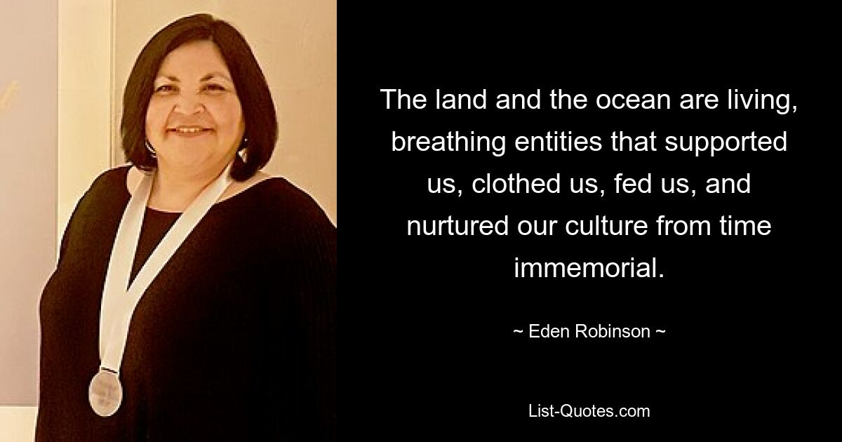 The land and the ocean are living, breathing entities that supported us, clothed us, fed us, and nurtured our culture from time immemorial. — © Eden Robinson