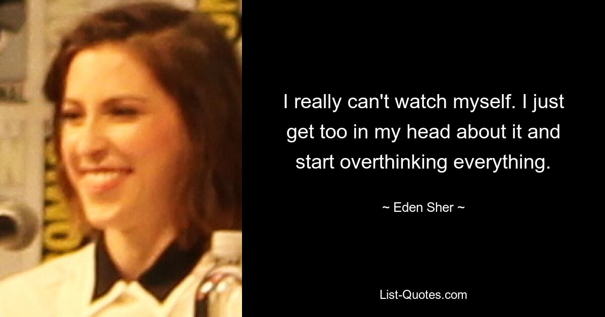 I really can't watch myself. I just get too in my head about it and start overthinking everything. — © Eden Sher