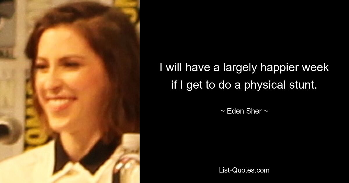 I will have a largely happier week if I get to do a physical stunt. — © Eden Sher