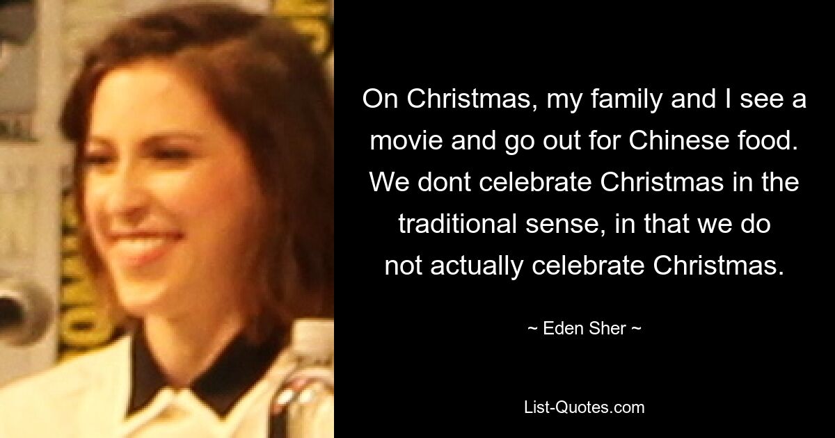 An Weihnachten schauen meine Familie und ich ins Kino und gehen chinesisch essen. Wir feiern Weihnachten nicht im herkömmlichen Sinne, denn wir feiern Weihnachten nicht wirklich. — © Eden Sher 