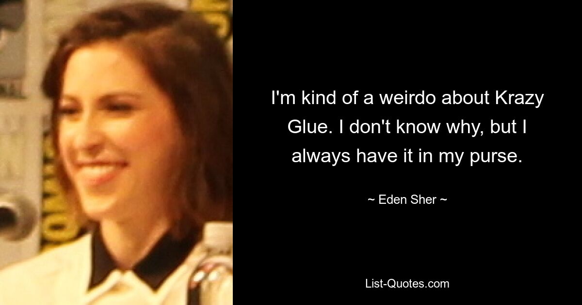 I'm kind of a weirdo about Krazy Glue. I don't know why, but I always have it in my purse. — © Eden Sher