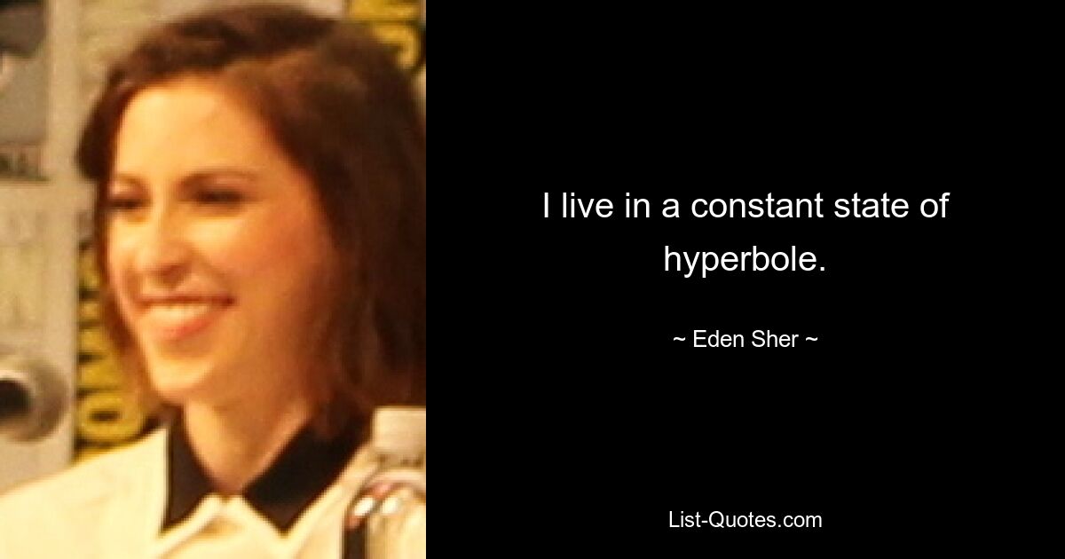 I live in a constant state of hyperbole. — © Eden Sher