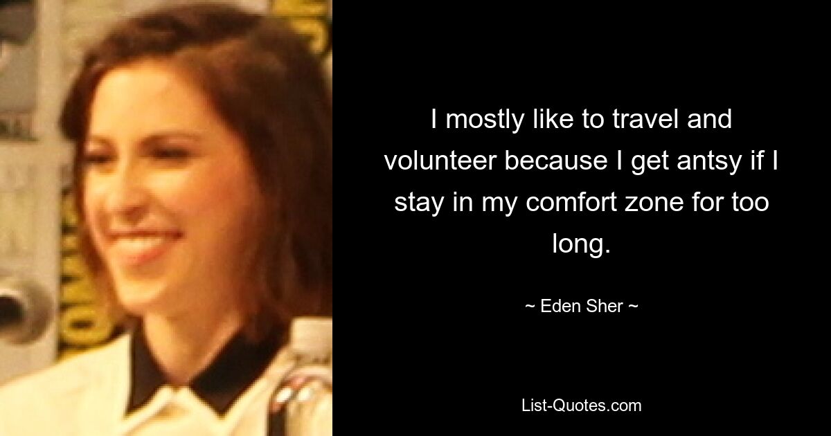 I mostly like to travel and volunteer because I get antsy if I stay in my comfort zone for too long. — © Eden Sher