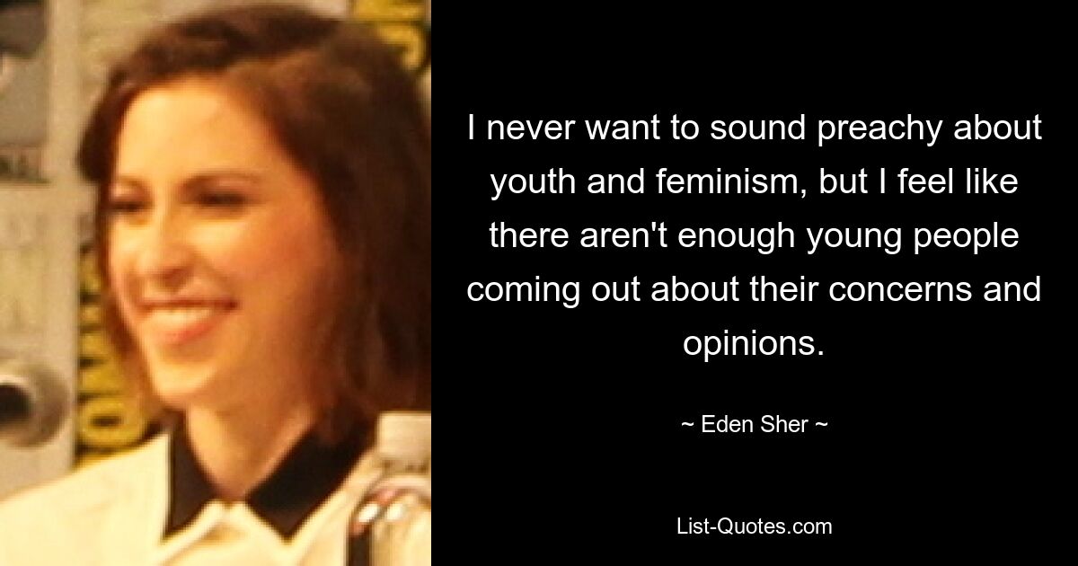 I never want to sound preachy about youth and feminism, but I feel like there aren't enough young people coming out about their concerns and opinions. — © Eden Sher