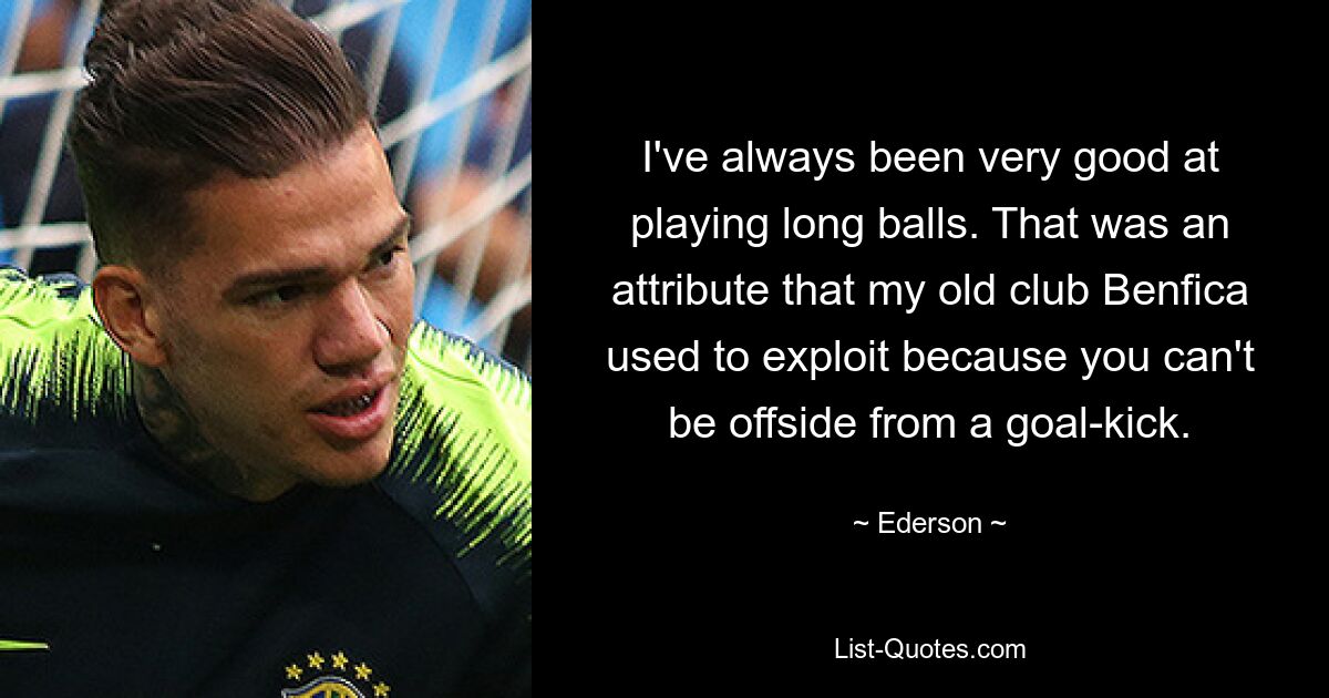 I've always been very good at playing long balls. That was an attribute that my old club Benfica used to exploit because you can't be offside from a goal-kick. — © Ederson