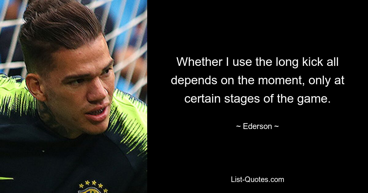 Whether I use the long kick all depends on the moment, only at certain stages of the game. — © Ederson