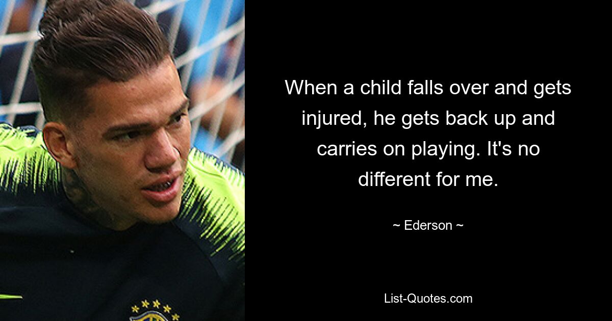 When a child falls over and gets injured, he gets back up and carries on playing. It's no different for me. — © Ederson