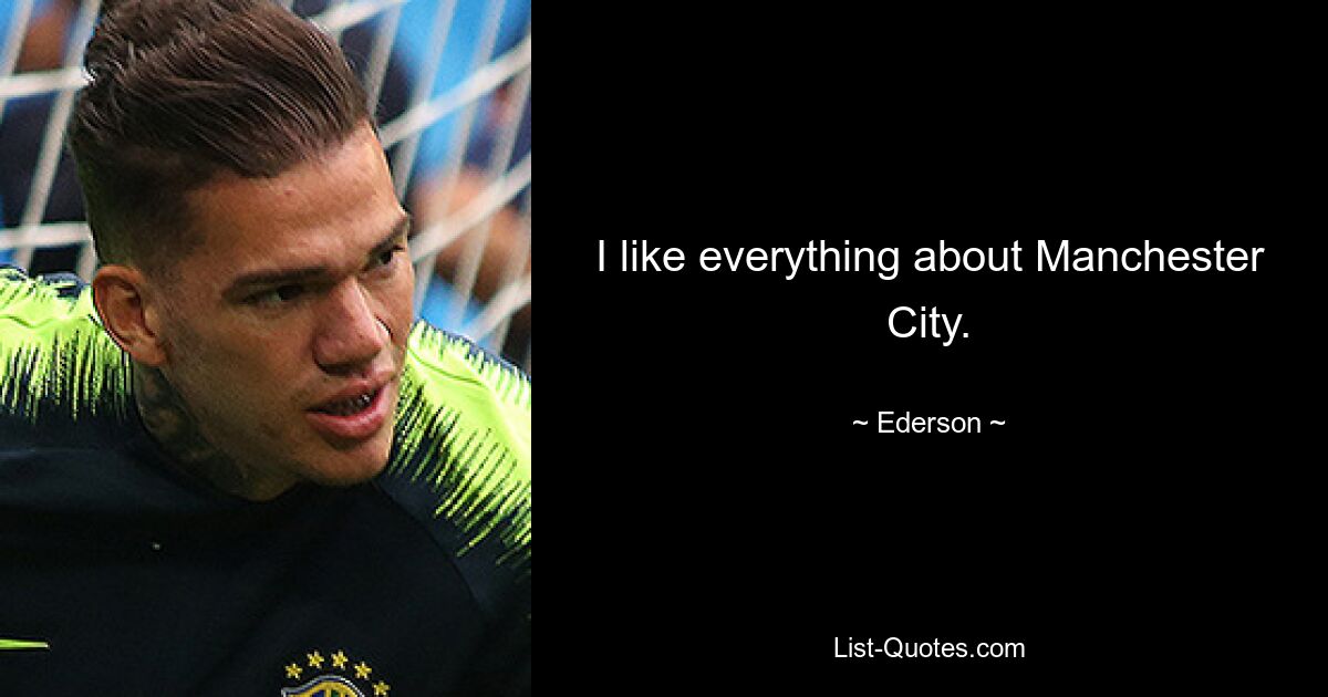 I like everything about Manchester City. — © Ederson